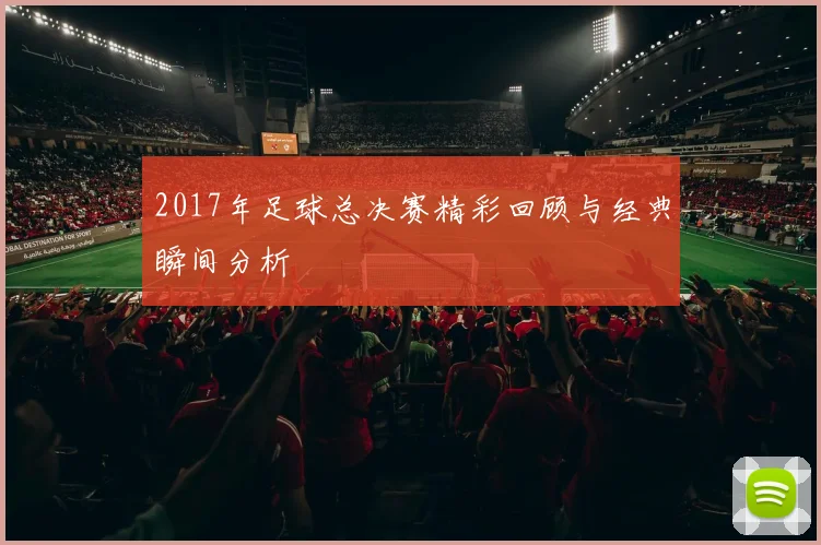 2017年足球总决赛精彩回顾与经典瞬间分析
