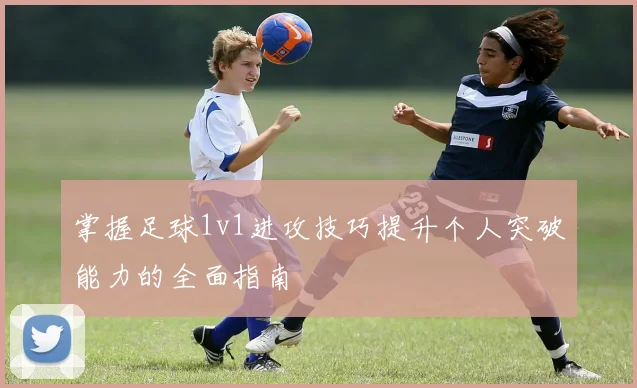 掌握足球1v1进攻技巧提升个人突破能力的全面指南