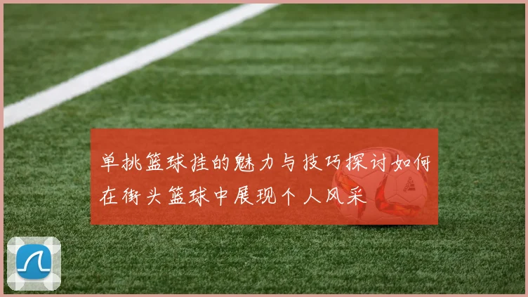 单挑篮球挂的魅力与技巧探讨如何在街头篮球中展现个人风采