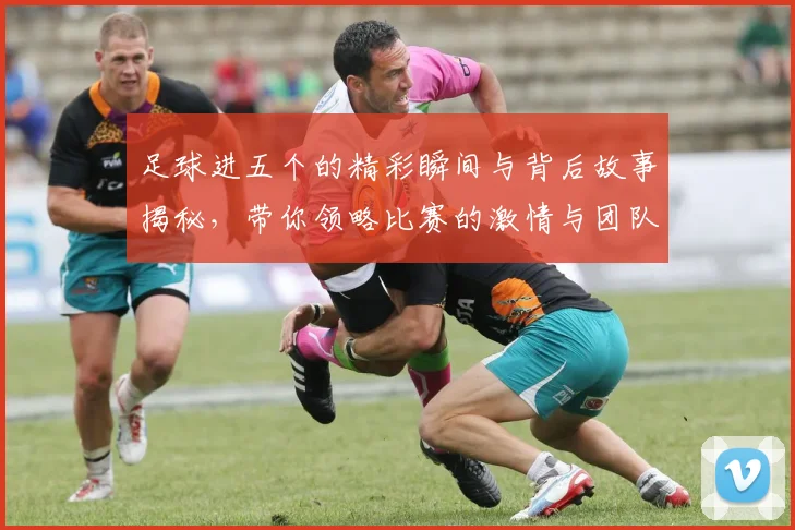 足球进五个的精彩瞬间与背后故事揭秘，带你领略比赛的激情与团队的默契
