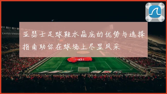 亚瑟士足球鞋水晶底的优势与选择指南助你在球场上尽显风采