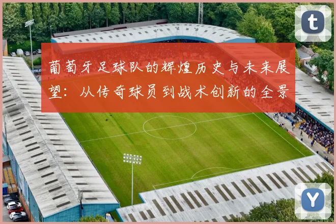 葡萄牙足球队的辉煌历史与未来展望：从传奇球员到战术创新的全景分析