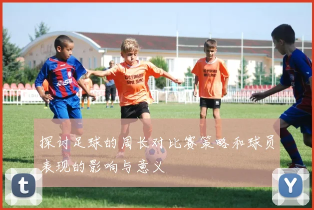 探讨足球的周长对比赛策略和球员表现的影响与意义