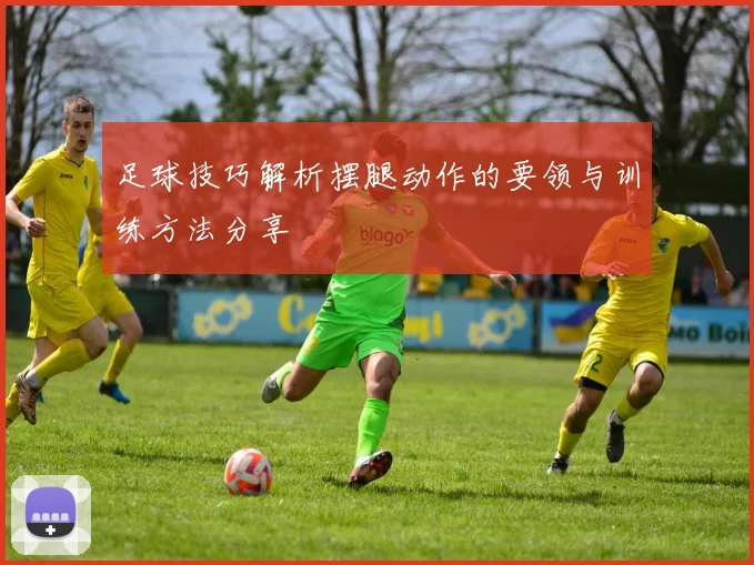 足球技巧解析摆腿动作的要领与训练方法分享