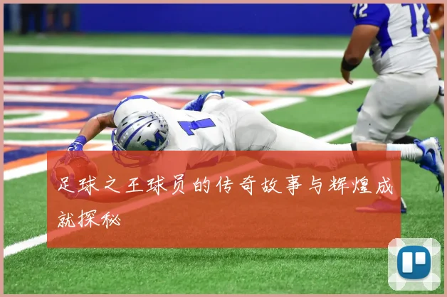 足球之王球员的传奇故事与辉煌成就探秘