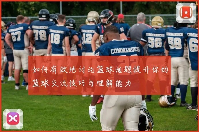 如何有效地讨论篮球话题提升你的篮球交流技巧与理解能力
