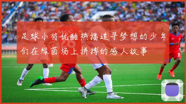 足球小将优酷热播追寻梦想的少年们在绿茵场上拼搏的感人故事